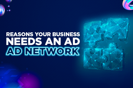 Top Reasons A Business Must Invest in an Ad Network